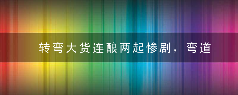 转弯大货连酿两起惨剧，弯道到底要怎样转