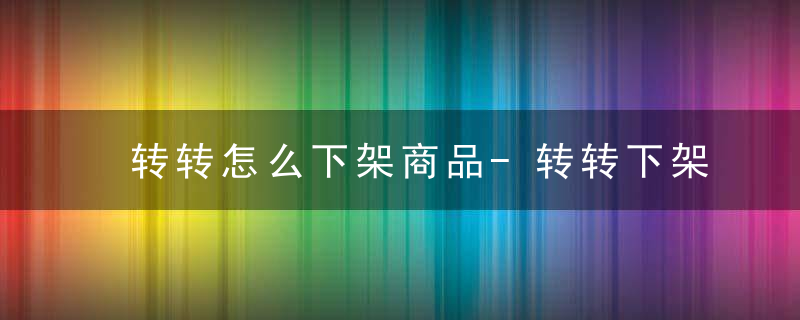 转转怎么下架商品-转转下架发布的宝贝方法 最新版 官方下载