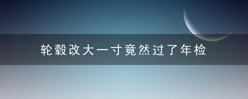 轮毂改大一寸竟然过了年检