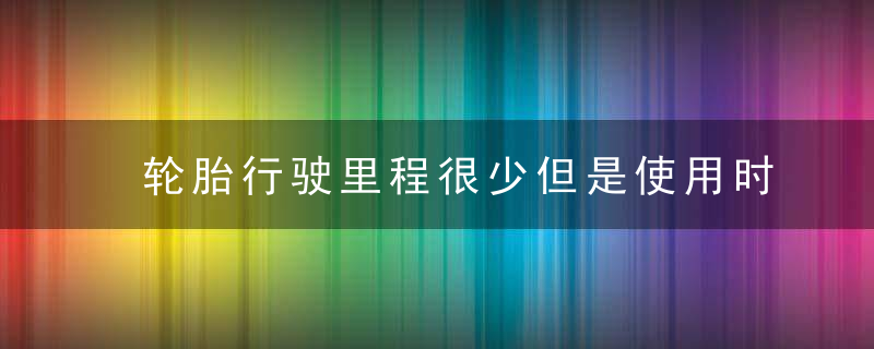 轮胎行驶里程很少但是使用时间很久需要换吗