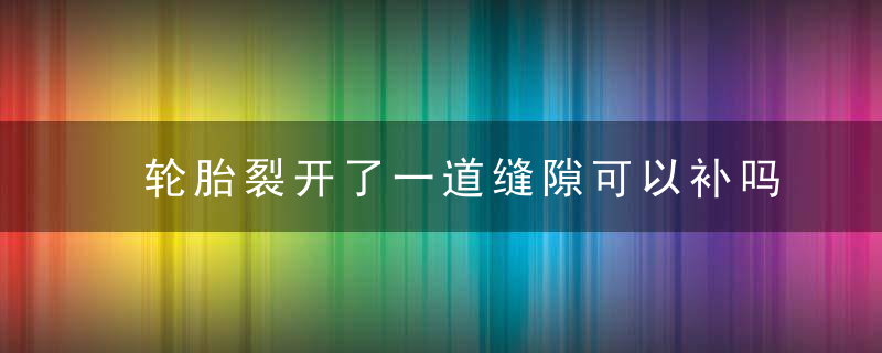 轮胎裂开了一道缝隙可以补吗