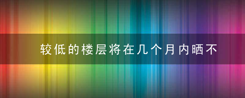 较低的楼层将在几个月内晒不到太阳