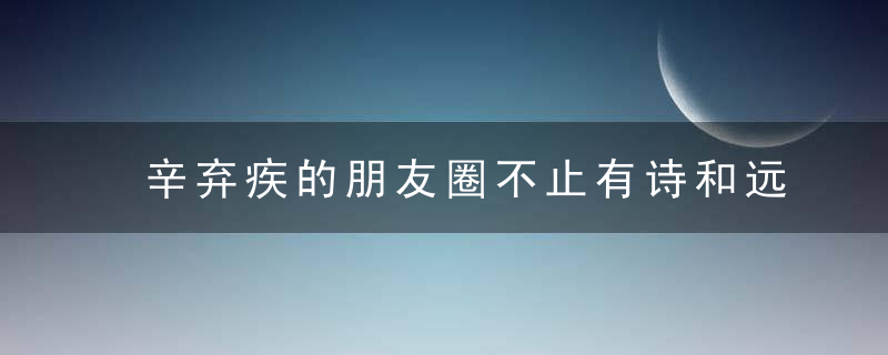 辛弃疾的朋友圈不止有诗和远方，还有30﹪的油腻和50﹪的姑娘