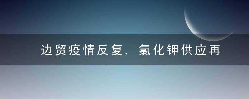 边贸疫情反复,氯化钾供应再度偏紧