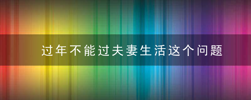 过年不能过夫妻生活这个问题可以让历史来回答