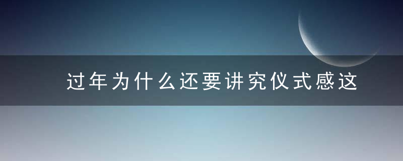 过年为什么还要讲究仪式感这是我听过最好的答案