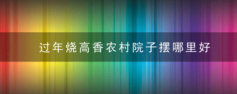 过年烧高香农村院子摆哪里好 拜佛须知