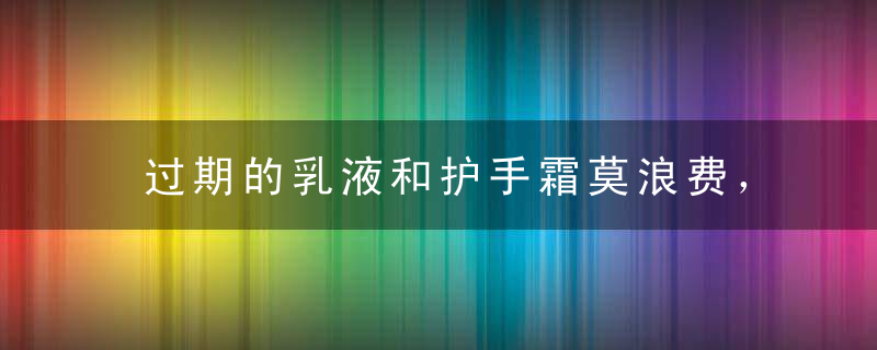 过期的乳液和护手霜莫浪费，用妙用！，过期乳液可以用吗