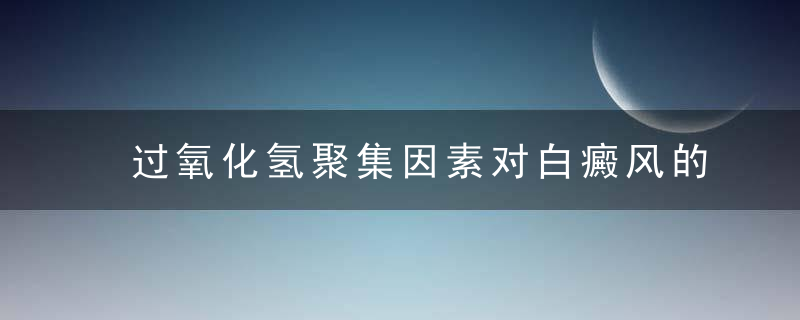 过氧化氢聚集因素对白癜风的影响，过氧化氢被氧化的产物