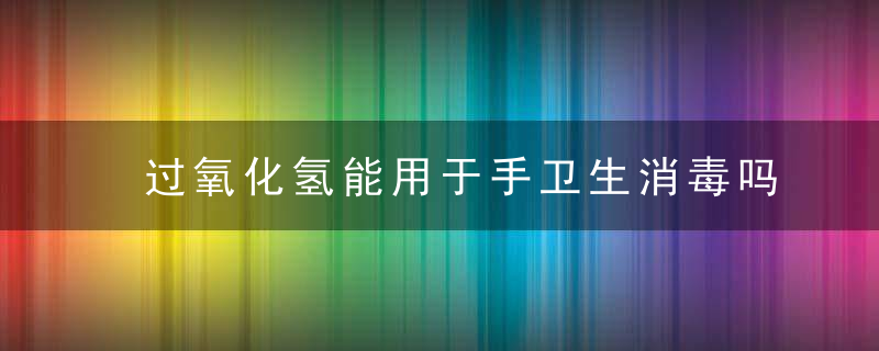 过氧化氢能用于手卫生消毒吗