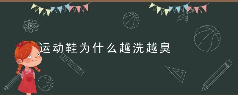 运动鞋为什么越洗越臭，运动鞋为什么越穿越臭