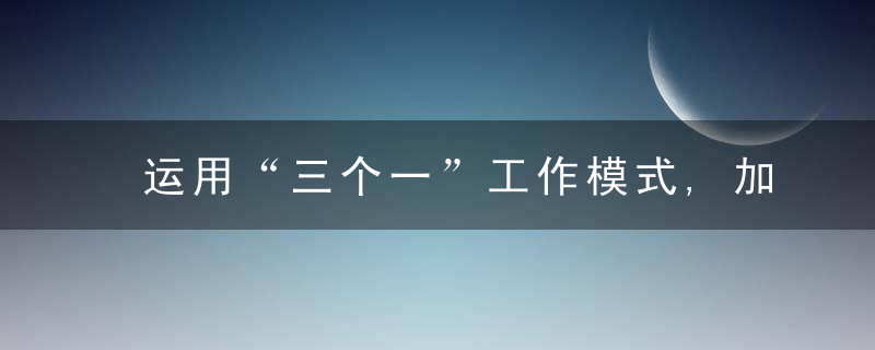 运用“三个一”工作模式,加强网格员队伍建设