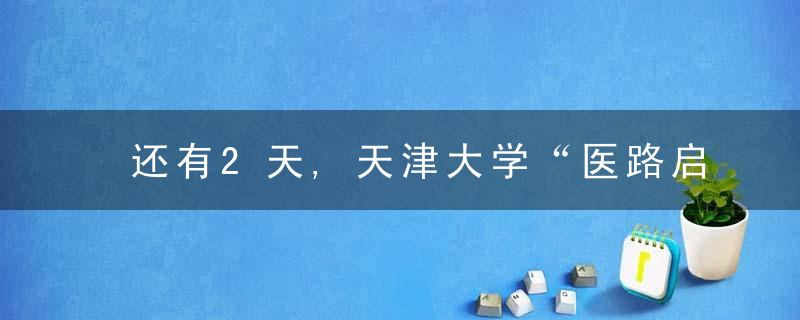 还有2天,天津大学“医路启航”2022年优秀中学生冬