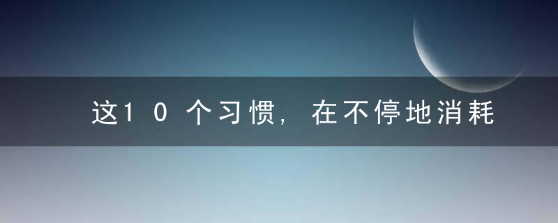 这10个习惯,在不停地消耗你的能量和运气,建议立刻停