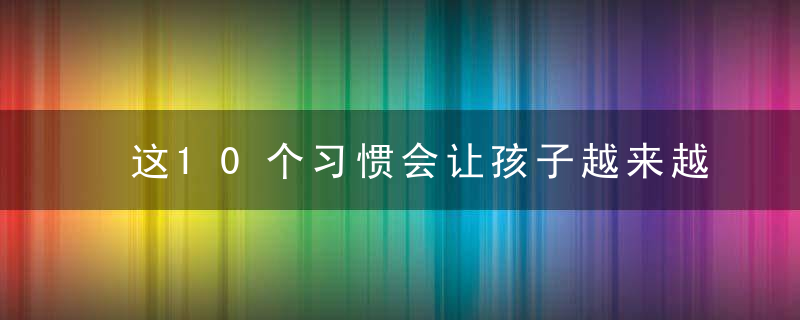 这10个习惯会让孩子越来越笨，甚至抑郁！父母赶紧收手…