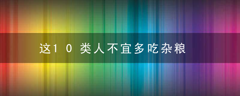 这10类人不宜多吃杂粮，以下哪类人不适合多吃