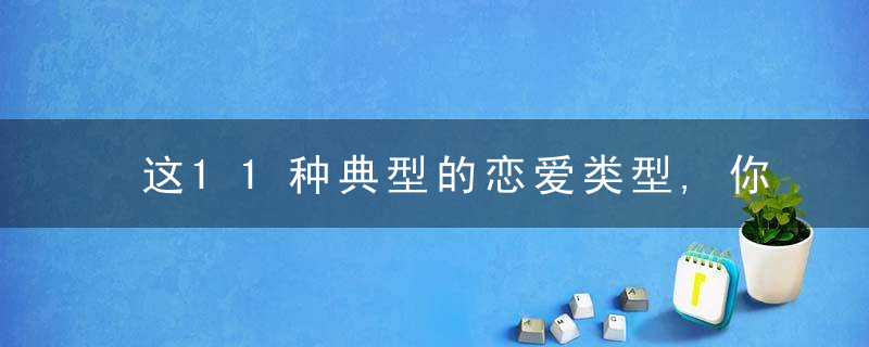 这11种典型的恋爱类型,你蕞理想的是哪一种