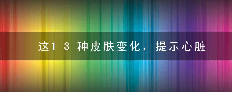 这13种皮肤变化，提示心脏疾病！