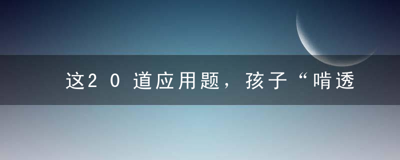 这20道应用题，孩子“啃透”了，重点中学抢着收