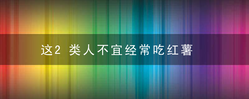 这2类人不宜经常吃红薯