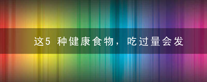 这5种健康食物，吃过量会发生什么！，十种健康食物