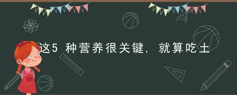 这5种营养很关键,就算吃土也要买,近日最新