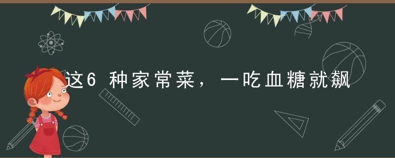 这6种家常菜，一吃血糖就飙升！糖尿病人忌口！