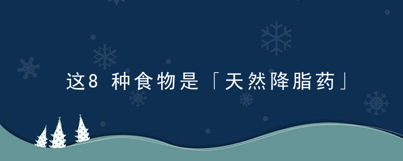 这8种食物是「天然降脂药」，40岁以后要多吃