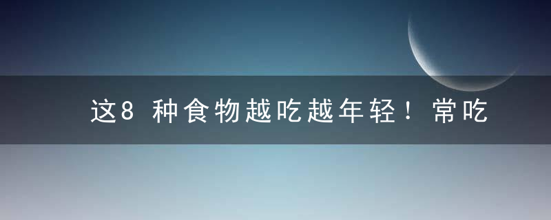 这8种食物越吃越年轻！常吃3种也够了！