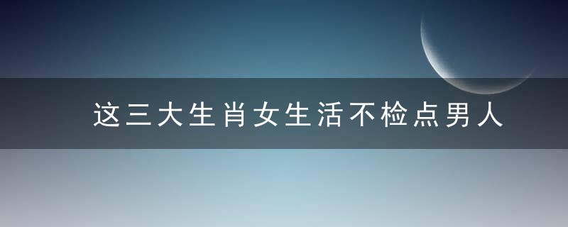 这三大生肖女生活不检点男人慎娶，女生什么生肖