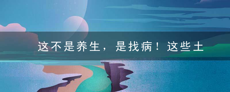 这不是养生，是找病！这些土味养生法，千万别再做了