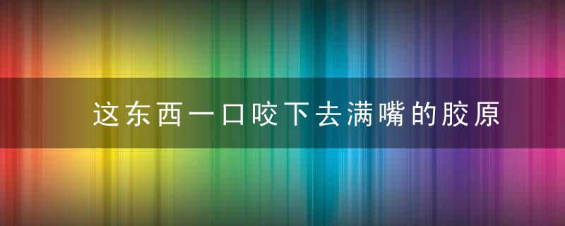 这东西一口咬下去满嘴的胶原蛋白，女人多吃点，连化妆品都可以省了！