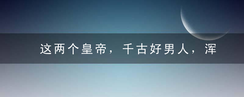 这两个皇帝，千古好男人，浑身上下找不到污点