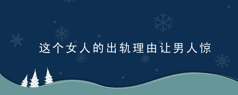 这个女人的出轨理由让男人惊呆了，那些女人出轨