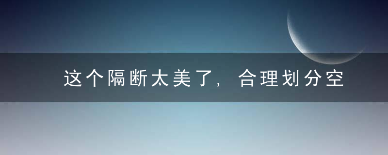 这个隔断太美了,合理划分空间,确保宽阔明亮的视野,你