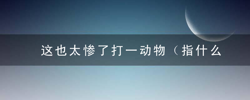 这也太惨了打一动物（指什么生肖动物）钟南山：广州新闻疫情防控