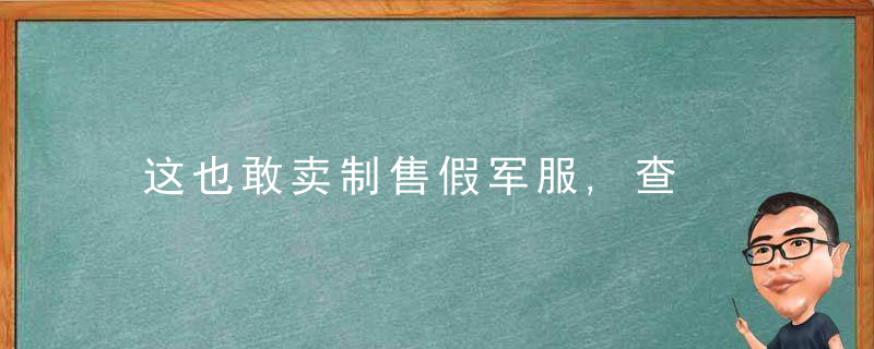 这也敢卖制售假军服,查