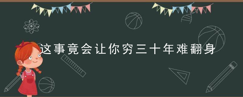 这事竟会让你穷三十年难翻身，是什么让我 是穷