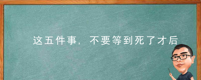 这五件事,不要等到死了才后悔