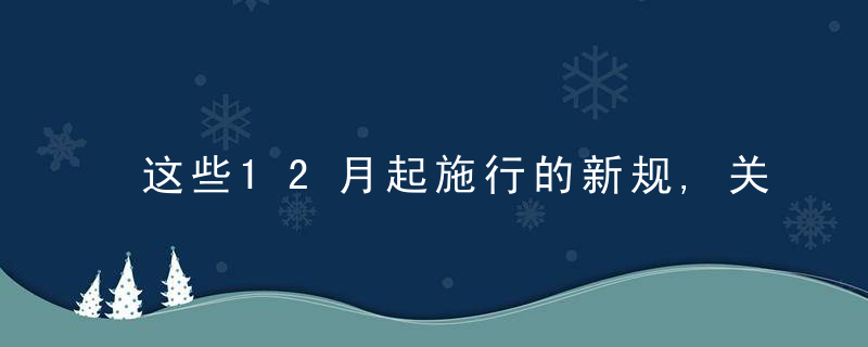 这些12月起施行的新规,关系你我生活