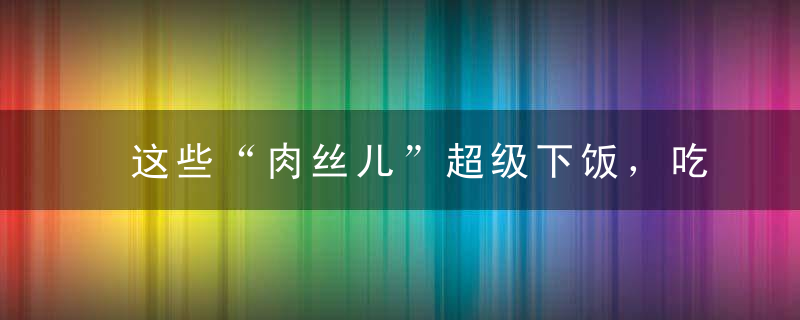 这些“肉丝儿”超级下饭，吃了还想吃真满足！