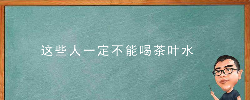 这些人一定不能喝茶叶水，哪些人不能