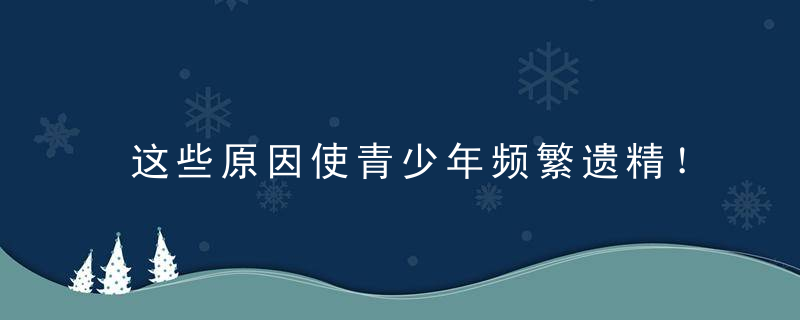 这些原因使青少年频繁遗精！两种食物缓和了危害，这些原因使青少年长高