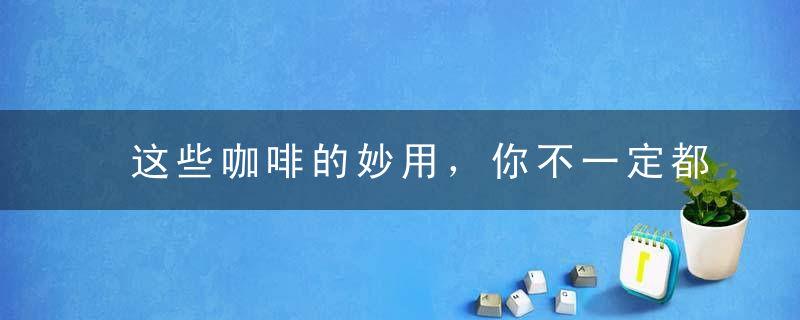 这些咖啡的妙用，你不一定都知道！