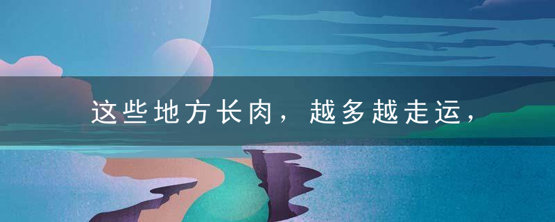 这些地方长肉，越多越走运，越长越有福气！