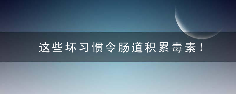 这些坏习惯令肠道积累毒素！（肠道毒素堆积的危害）