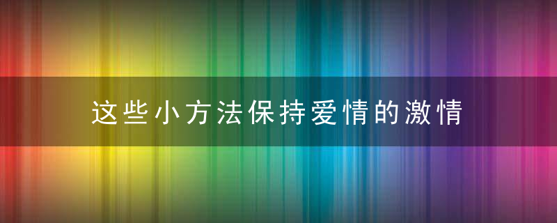 这些小方法保持爱情的激情