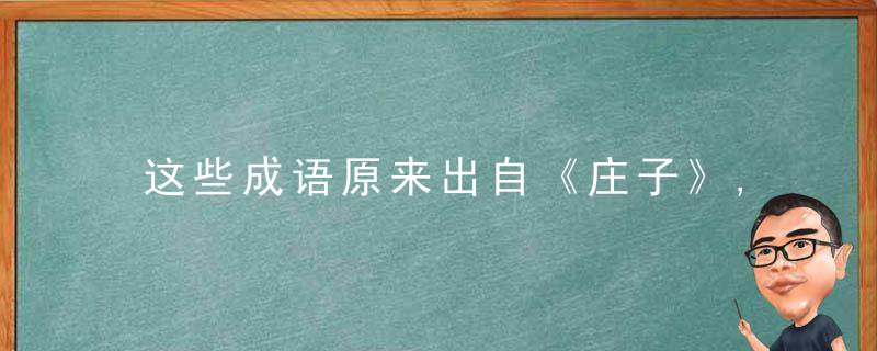 这些成语原来出自《庄子》,但古今词义已大不相同