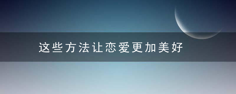 这些方法让恋爱更加美好