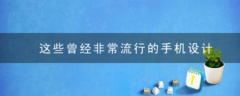 这些曾经非常流行的手机设计,如今销声匿迹了,你都用过